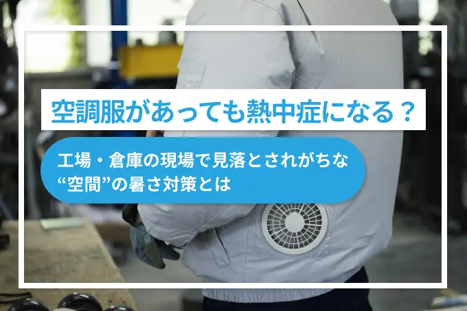 空調服があっても熱中症になる？｜工場・倉庫の現場で見落とされがちな“空間”の暑さ対策とは