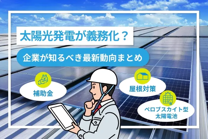 太陽光発電が義務化？ 補助金・屋根対策・ペロブスカイト…企業が知るべき最新動向まとめ