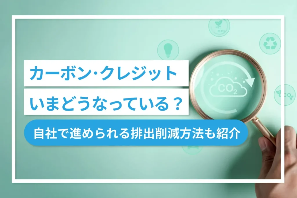 【2025年最新】カーボン・クレジット、いまどうなっている?~自社で進められる排出削減方法も紹介~