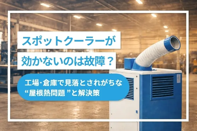 スポットクーラーが効かないのは故障？工場・倉庫で見落とされがちな“屋根熱問題”と解決策