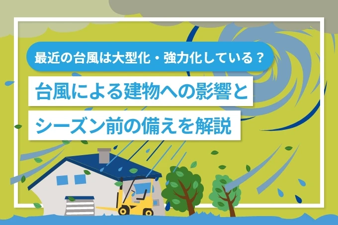 最近の台風は大型化・強力化している？ 建物への影響と台風シーズン前の備えを解説